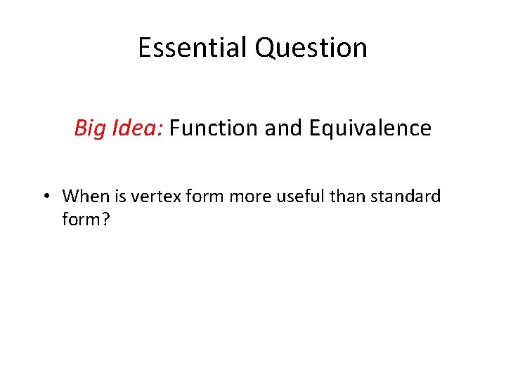 Essential Question Big Idea: Function and Equivalence • When is vertex form more useful Essential Question Big Idea: Function and Equivalence • When is vertex form more useful