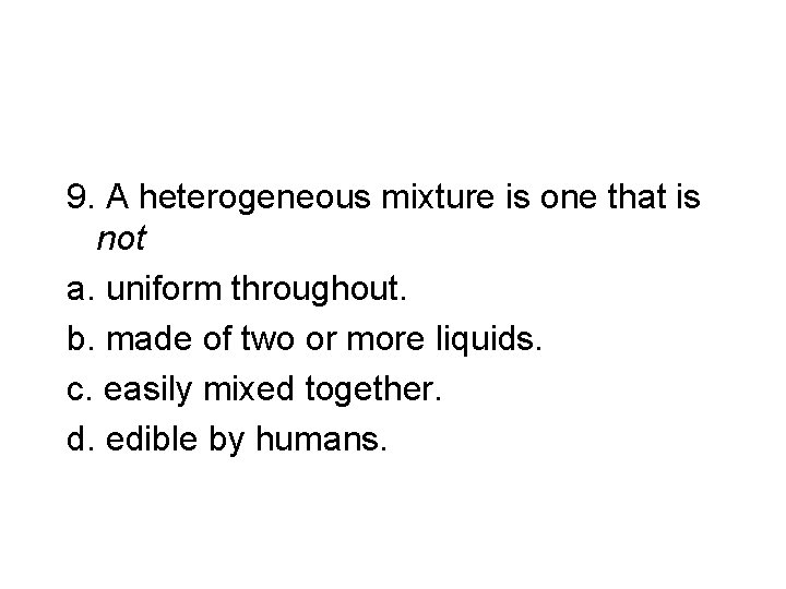 9. A heterogeneous mixture is one that is not a. uniform throughout. b. made