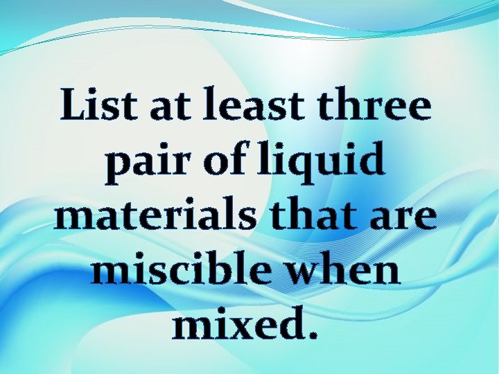 List at least three pair of liquid materials that are miscible when mixed. 
