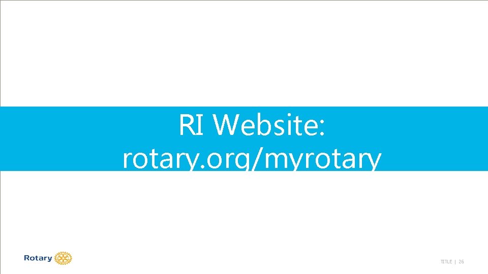 RI Website: rotary. org/myrotary TITLE | 26 