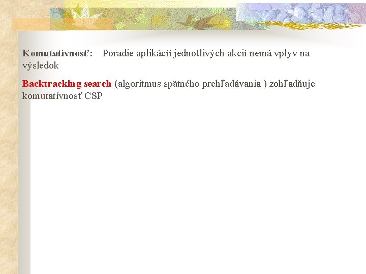 Komutatívnosť: výsledok Poradie aplikácíí jednotlivých akcií nemá vplyv na Backtracking search (algoritmus spätného prehľadávania