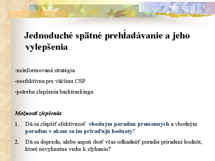 Jednoduché spätné prehĺadávanie a jeho vylepšenia : -neinformovaná stratégia -neefektívna pre väčšinu CSP -potreba