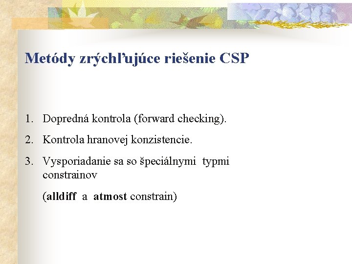 Metódy zrýchľujúce riešenie CSP 1. Dopredná kontrola (forward checking). 2. Kontrola hranovej konzistencie. 3.