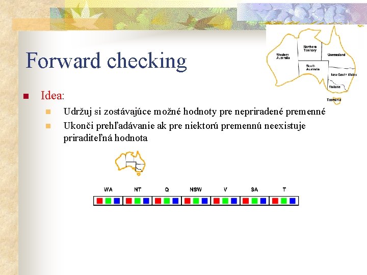 Forward checking n Idea: n n Udržuj si zostávajúce možné hodnoty pre nepriradené premenné