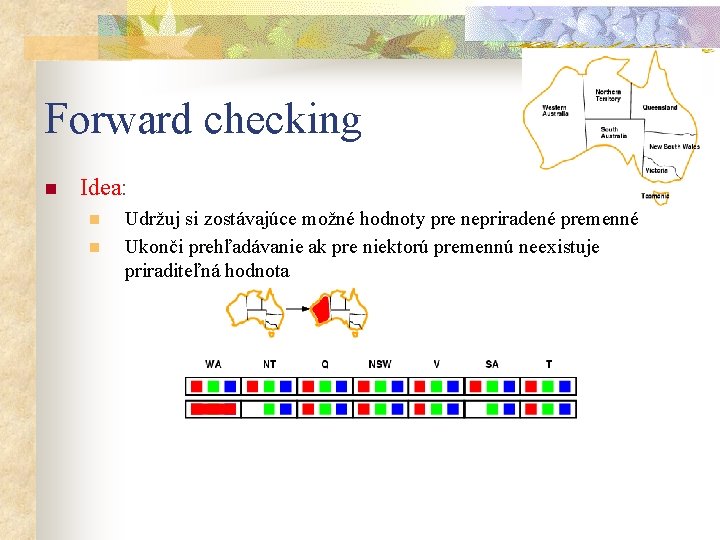 Forward checking n Idea: n n Udržuj si zostávajúce možné hodnoty pre nepriradené premenné