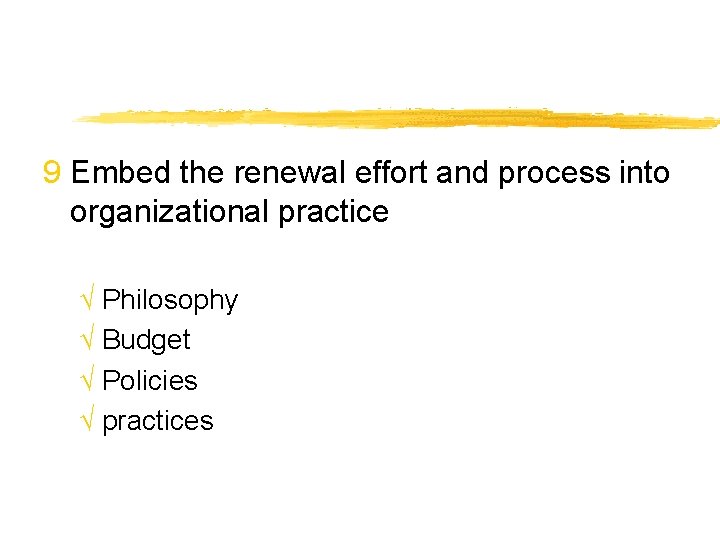 9 Embed the renewal effort and process into organizational practice √ Philosophy √ Budget