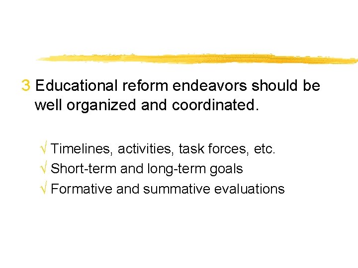 3 Educational reform endeavors should be well organized and coordinated. √ Timelines, activities, task