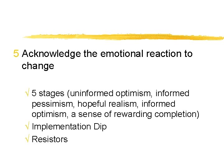 5 Acknowledge the emotional reaction to change √ 5 stages (uninformed optimism, informed pessimism,