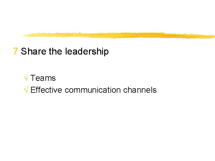 7 Share the leadership √ Teams √ Effective communication channels 
