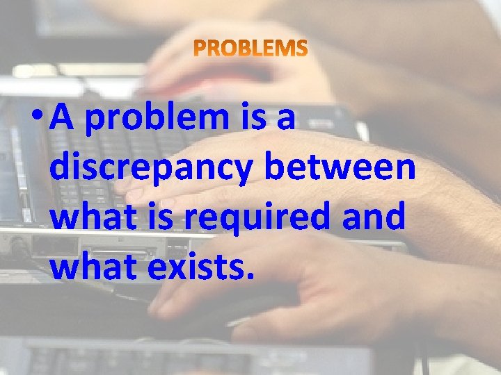  • A problem is a discrepancy between what is required and what exists.