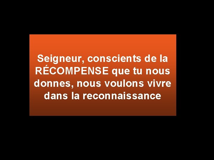 Seigneur, conscients de la RÉCOMPENSE que tu nous donnes, nous voulons vivre dans la