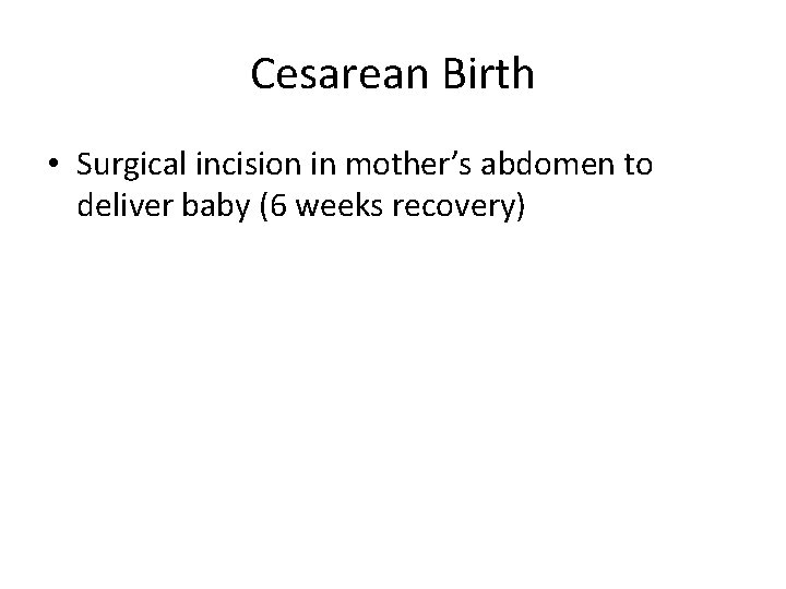 Cesarean Birth • Surgical incision in mother’s abdomen to deliver baby (6 weeks recovery)