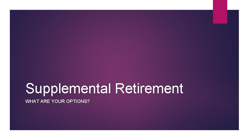 Supplemental Retirement WHAT ARE YOUR OPTIONS? 