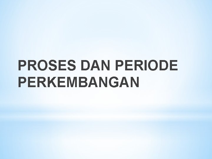PROSES DAN PERIODE PERKEMBANGAN 