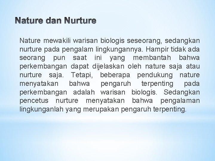 Nature mewakili warisan biologis seseorang, sedangkan nurture pada pengalam lingkungannya. Hampir tidak ada seorang