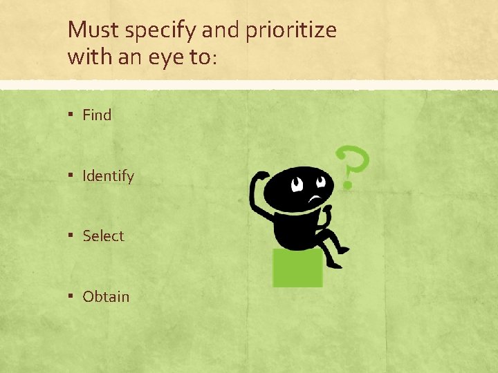 Must specify and prioritize with an eye to: ▪ Find ▪ Identify ▪ Select