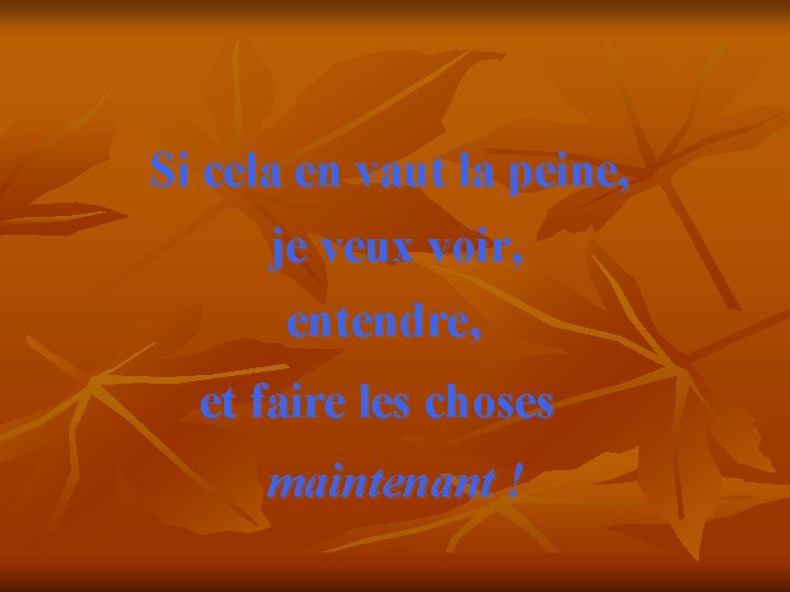 Si cela en vaut la peine, je veux voir, entendre, et faire les choses