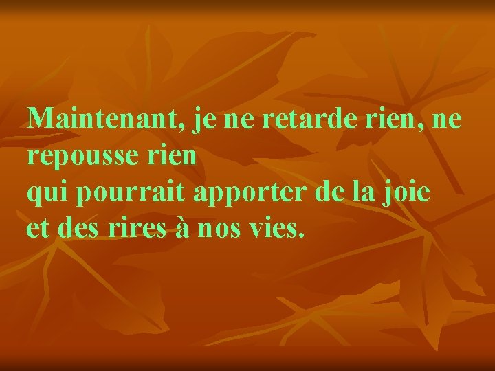 Maintenant, je ne retarde rien, ne repousse rien qui pourrait apporter de la joie