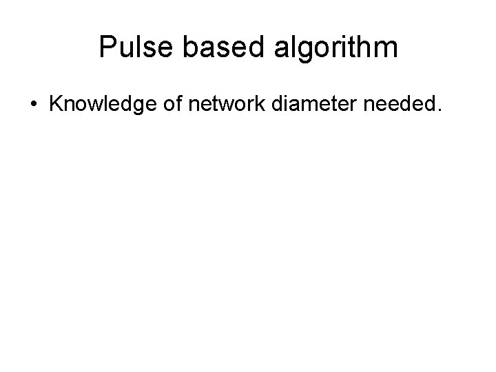 Pulse based algorithm • Knowledge of network diameter needed. 