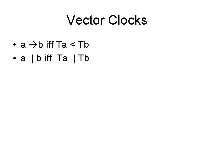 Vector Clocks • a b iff Ta < Tb • a || b iff