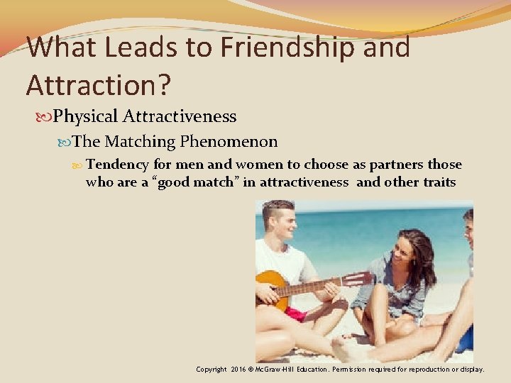 What Leads to Friendship and Attraction? Physical Attractiveness The Matching Phenomenon Tendency for men