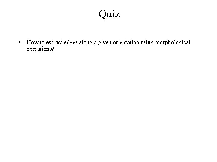 Quiz • How to extract edges along a given orientation using morphological operations? 