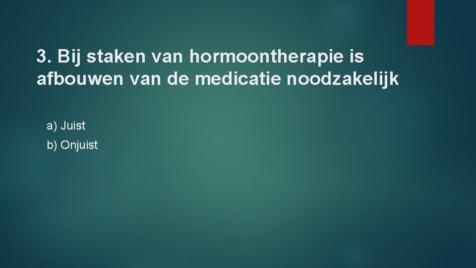 3. Bij staken van hormoontherapie is afbouwen van de medicatie noodzakelijk a) Juist b)