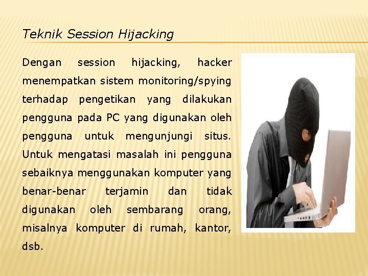 Teknik Session Hijacking Dengan session hijacking, hacker menempatkan sistem monitoring/spying terhadap pengetikan yang dilakukan