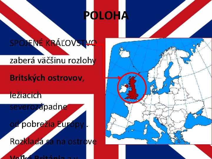 POLOHA SPOJENÉ KRÁĽOVSTVO zaberá väčšinu rozlohy Britských ostrovov, ležiacich severozápadne od pobrežia Európy. Rozkladá POLOHA SPOJENÉ KRÁĽOVSTVO zaberá väčšinu rozlohy Britských ostrovov, ležiacich severozápadne od pobrežia Európy. Rozkladá