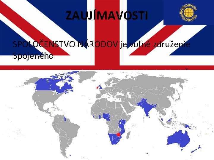 ZAUJÍMAVOSTI SPOLOČENSTVO NÁRODOV je voľné združenie Spojeného kráľovstva a jeho bývalých domínií a kolónií. ZAUJÍMAVOSTI SPOLOČENSTVO NÁRODOV je voľné združenie Spojeného kráľovstva a jeho bývalých domínií a kolónií.