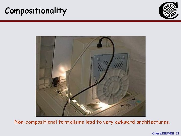 Compositionality Non-compositional formalisms lead to very awkward architectures. Chess/ISIS/MSI 21 