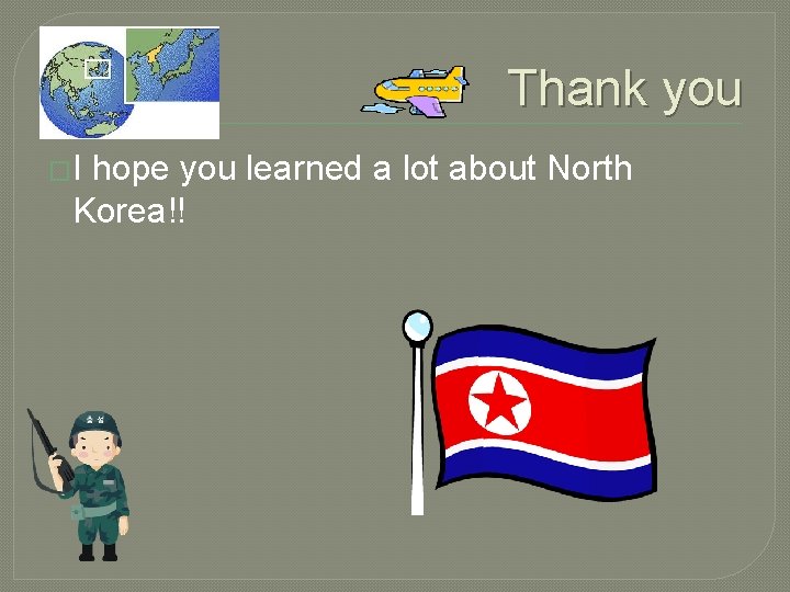 Thank you �I hope you learned a lot about North Korea!! 