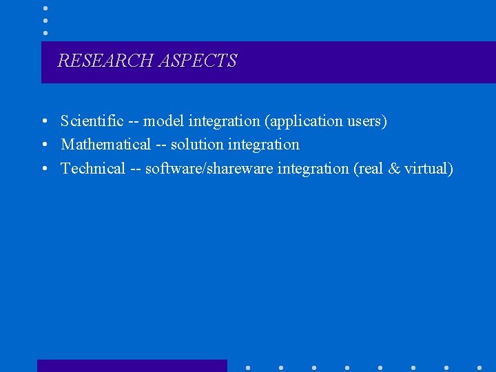 RESEARCH ASPECTS • Scientific -- model integration (application users) • Mathematical -- solution integration