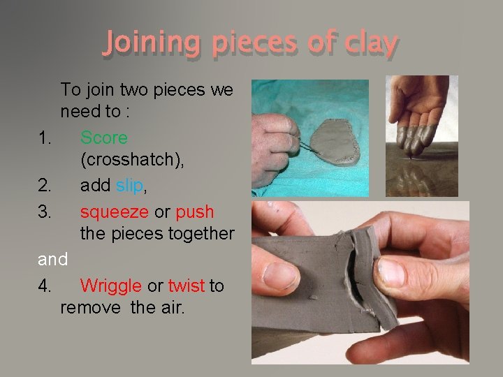 Joining pieces of clay To join two pieces we need to : 1. Score