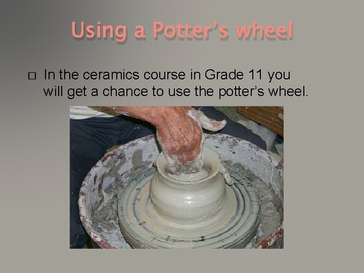 Using a Potter’s wheel � In the ceramics course in Grade 11 you will