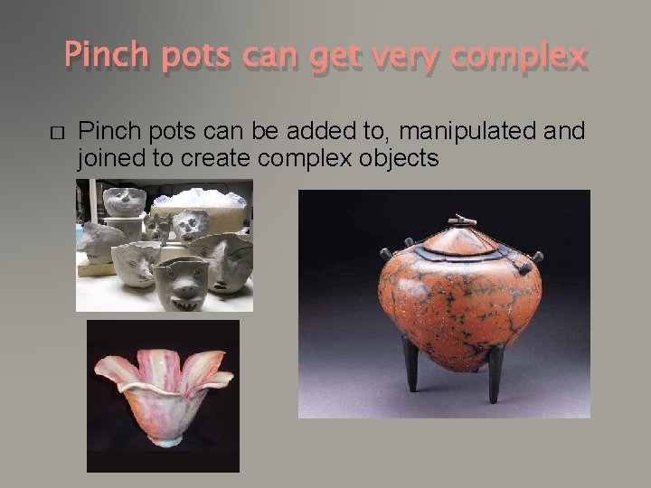 Pinch pots can get very complex � Pinch pots can be added to, manipulated