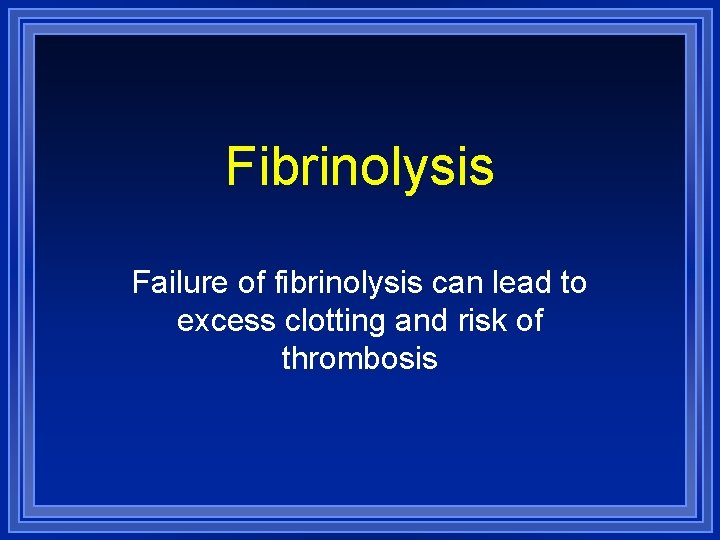 Fibrinolysis Failure of fibrinolysis can lead to excess clotting and risk of thrombosis 