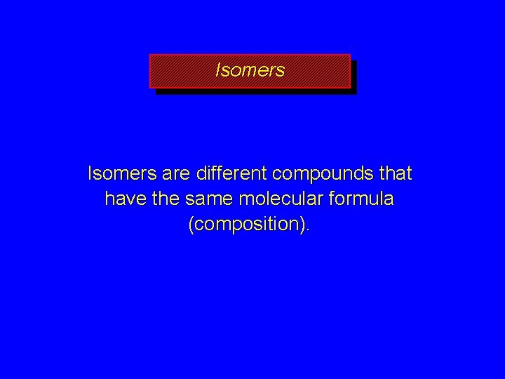 Isomers are different compounds that have the same molecular formula (composition). 