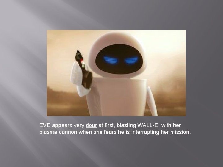 EVE appears very dour at first, blasting WALL-E with her plasma cannon when she