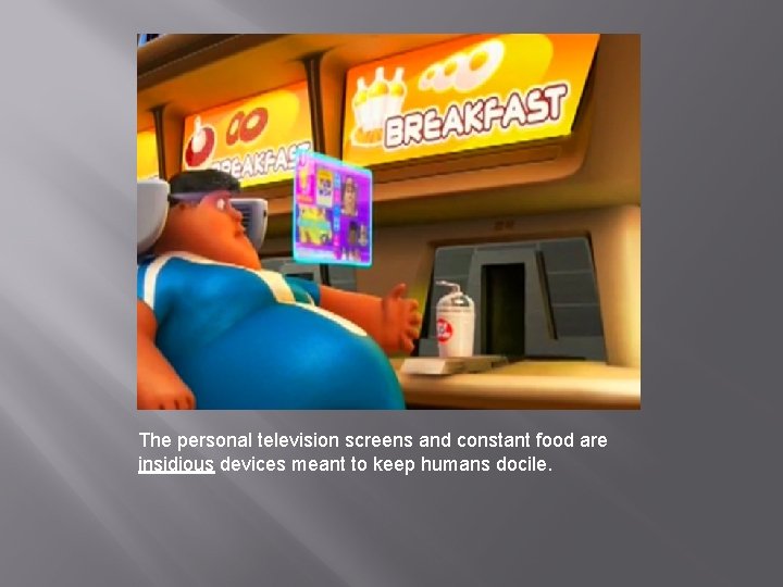 The personal television screens and constant food are insidious devices meant to keep humans