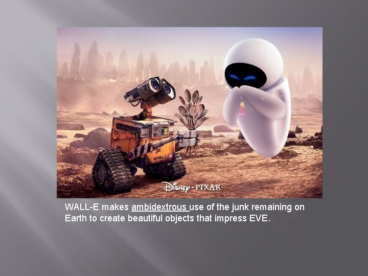 WALL-E makes ambidextrous use of the junk remaining on Earth to create beautiful objects