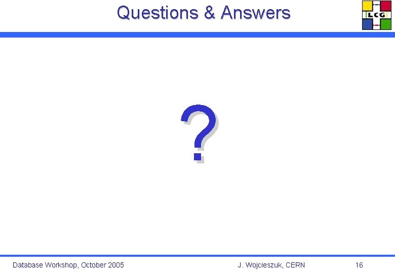 Questions & Answers ? Database Workshop, October 2005 J. Wojcieszuk, CERN 16 
