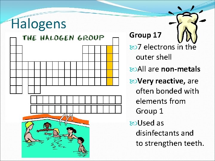 Halogens Group 17 7 electrons in the outer shell All are non-metals Very reactive,