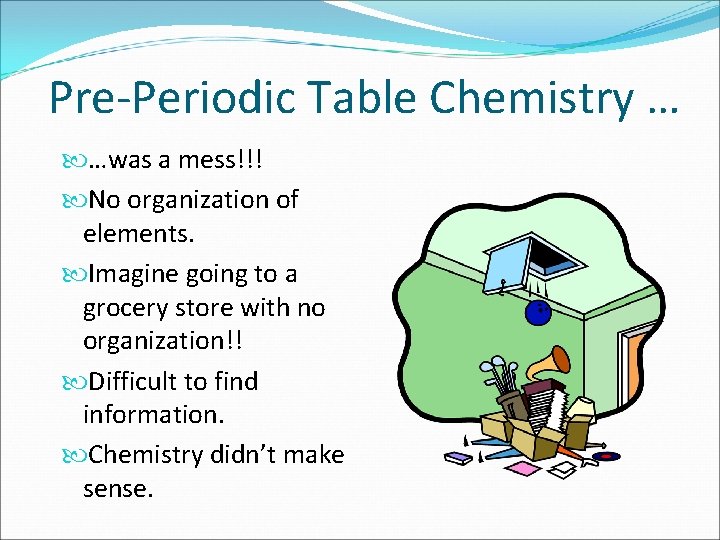 Pre-Periodic Table Chemistry … …was a mess!!! No organization of elements. Imagine going to