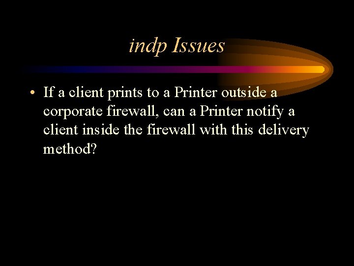 indp Issues • If a client prints to a Printer outside a corporate firewall,