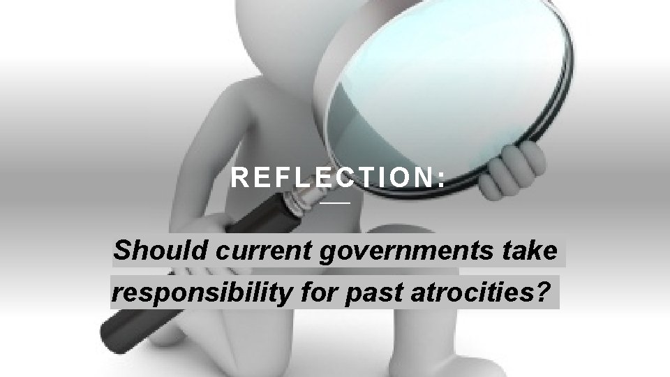 R EFLECTION: Should current governments take responsibility for past atrocities? 