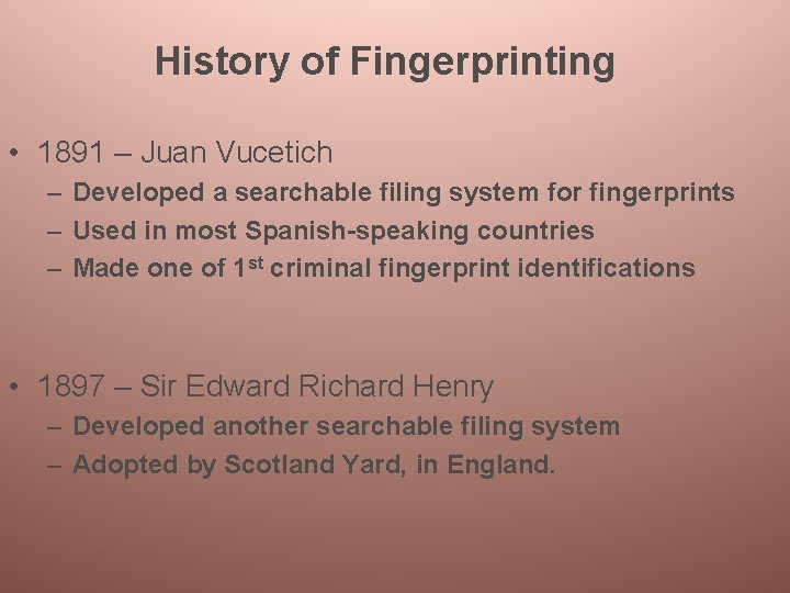 History of Fingerprinting • 1891 – Juan Vucetich – Developed a searchable filing system