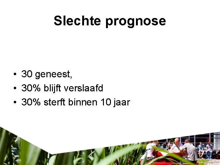 Slechte prognose • 30 geneest, • 30% blijft verslaafd • 30% sterft binnen 10