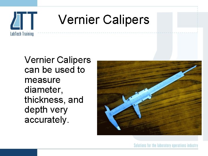 Vernier Calipers can be used to measure diameter, thickness, and depth very accurately. 