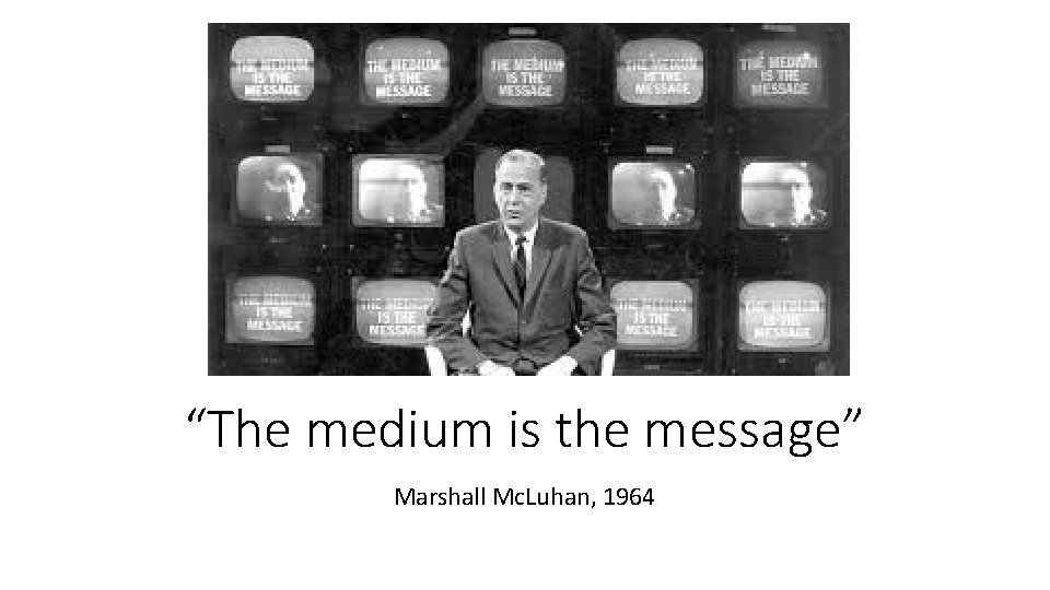 “The medium is the message” Marshall Mc. Luhan, 1964 